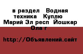  в раздел : Водная техника » Куплю . Марий Эл респ.,Йошкар-Ола г.